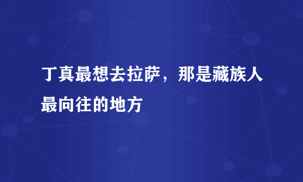 丁真最想去拉萨，那是藏族人最向往的地方