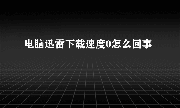 电脑迅雷下载速度0怎么回事