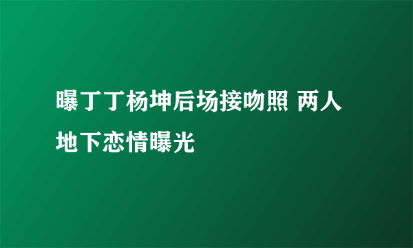 曝丁丁杨坤后场接吻照 两人地下恋情曝光