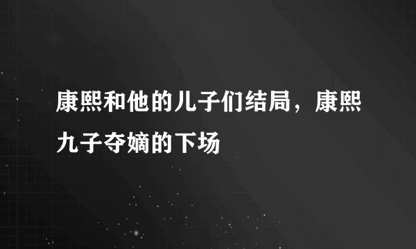 康熙和他的儿子们结局，康熙九子夺嫡的下场