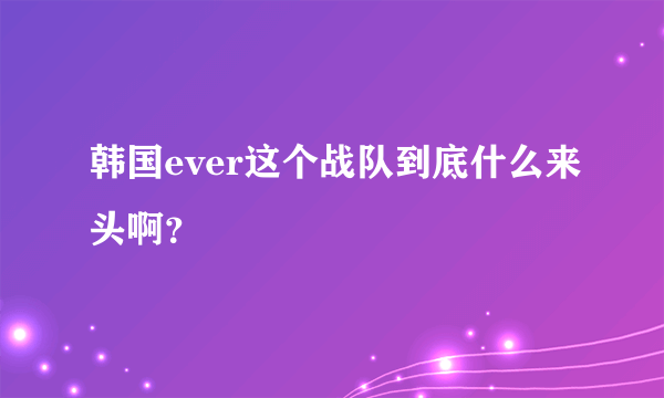 韩国ever这个战队到底什么来头啊？