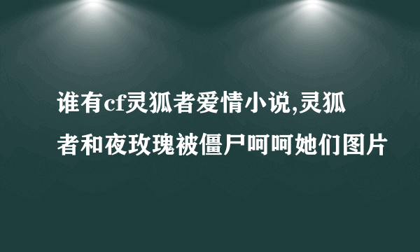 谁有cf灵狐者爱情小说,灵狐者和夜玫瑰被僵尸呵呵她们图片