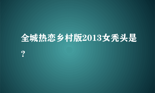 全城热恋乡村版2013女秃头是？