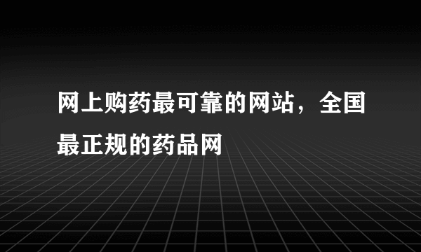 网上购药最可靠的网站，全国最正规的药品网