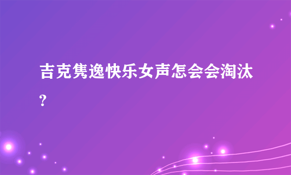 吉克隽逸快乐女声怎会会淘汰?