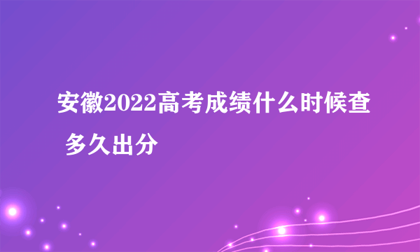 安徽2022高考成绩什么时候查 多久出分