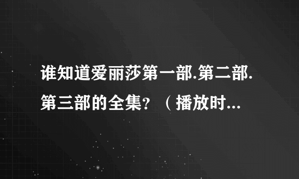 谁知道爱丽莎第一部.第二部.第三部的全集？（播放时要播中文，不然不给分）