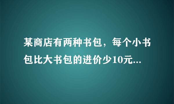 某商店有两种书包，每个小书包比大书包的进价少10元，而它们的售后利润额相同，其中，每个小书包的盈利