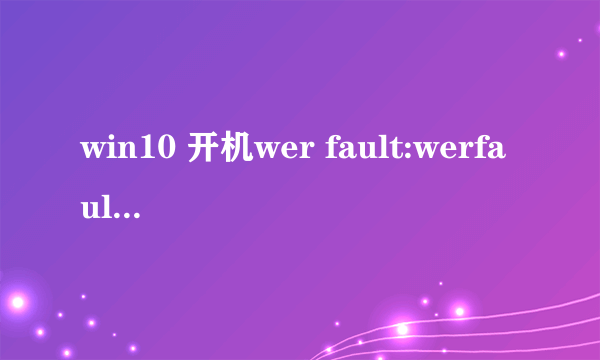 win10 开机wer fault:werfault.exe应用程序错误