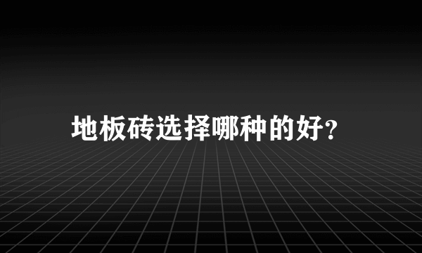 地板砖选择哪种的好？