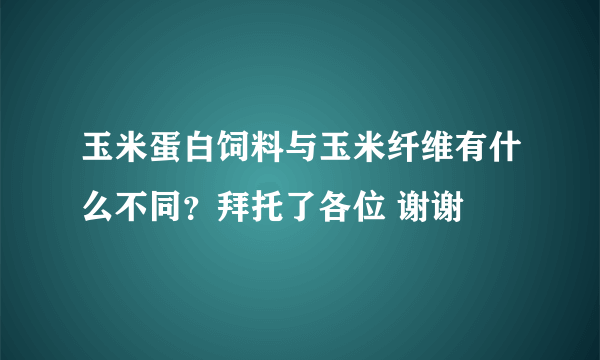 玉米蛋白饲料与玉米纤维有什么不同？拜托了各位 谢谢