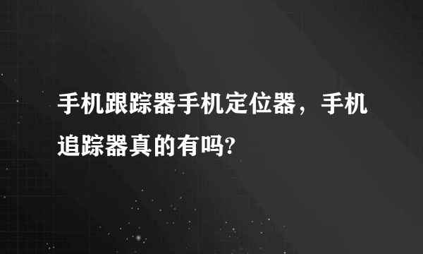 手机跟踪器手机定位器，手机追踪器真的有吗?