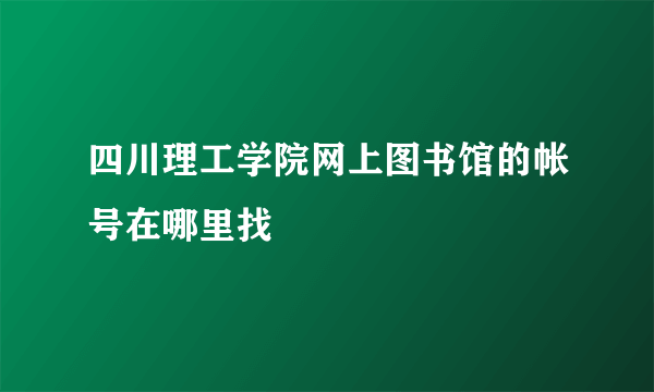 四川理工学院网上图书馆的帐号在哪里找