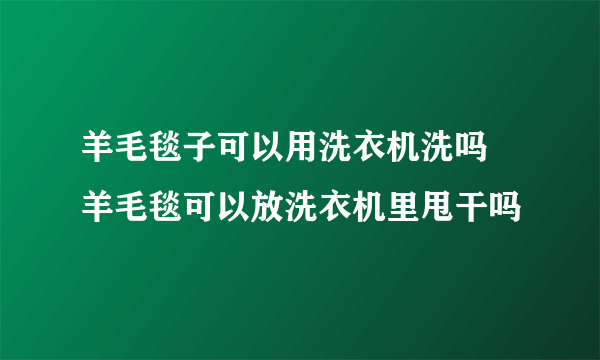 羊毛毯子可以用洗衣机洗吗 羊毛毯可以放洗衣机里甩干吗