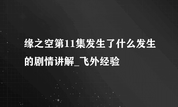 缘之空第11集发生了什么发生的剧情讲解_飞外经验