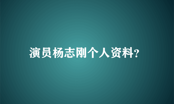 演员杨志刚个人资料？