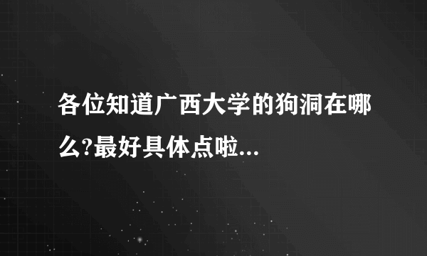 各位知道广西大学的狗洞在哪么?最好具体点啦...