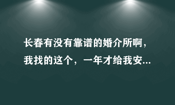 长春有没有靠谱的婚介所啊，我找的这个，一年才给我安排5次相亲。太假了这个？