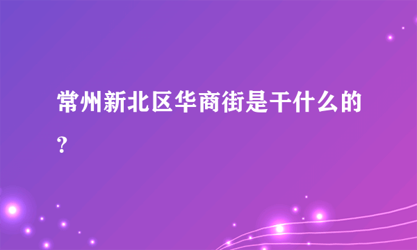 常州新北区华商街是干什么的？