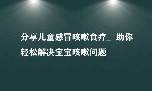 分享儿童感冒咳嗽食疗_  助你轻松解决宝宝咳嗽问题