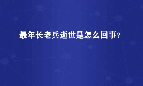 最年长老兵逝世是怎么回事？