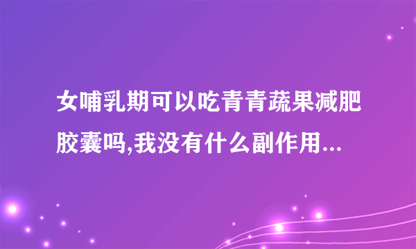 女哺乳期可以吃青青蔬果减肥胶囊吗,我没有什么副作用啊...