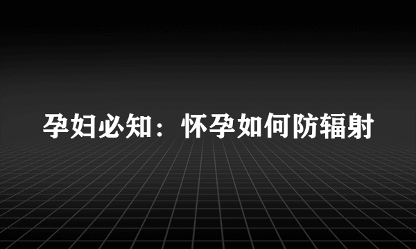 孕妇必知：怀孕如何防辐射