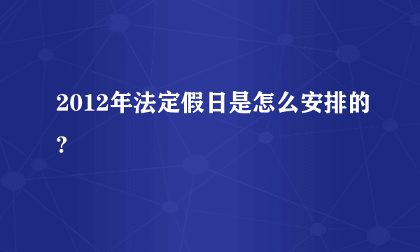 2012年法定假日是怎么安排的?