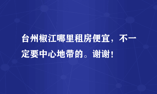 台州椒江哪里租房便宜，不一定要中心地带的。谢谢！