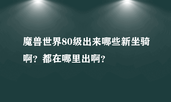 魔兽世界80级出来哪些新坐骑啊？都在哪里出啊？