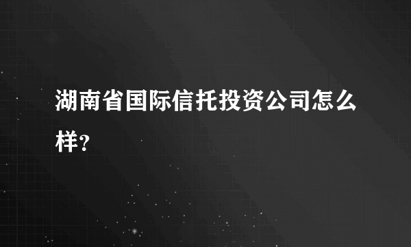 湖南省国际信托投资公司怎么样？