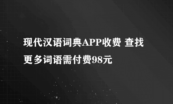 现代汉语词典APP收费 查找更多词语需付费98元