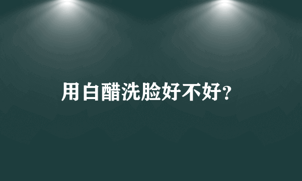 用白醋洗脸好不好？