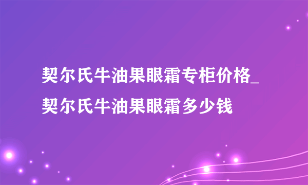 契尔氏牛油果眼霜专柜价格_契尔氏牛油果眼霜多少钱