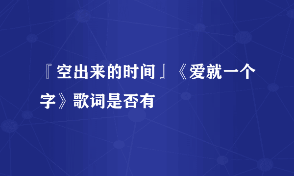 『空出来的时间』《爱就一个字》歌词是否有