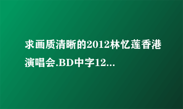 求画质清晰的2012林忆莲香港演唱会.BD中字1280高清种子下载，谢谢