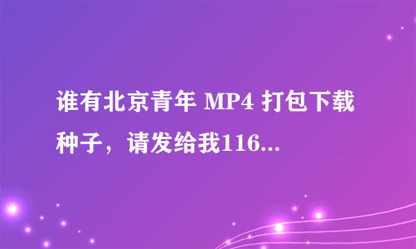 谁有北京青年 MP4 打包下载种子，请发给我116122390@qq.com，谢谢