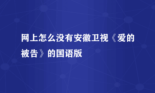 网上怎么没有安徽卫视《爱的被告》的国语版