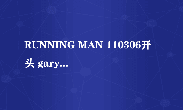 RUNNING MAN 110306开头 gary和宋智孝通话时出现的背景音乐是什么歌呀？