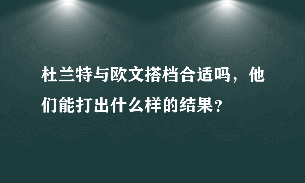 杜兰特与欧文搭档合适吗，他们能打出什么样的结果？