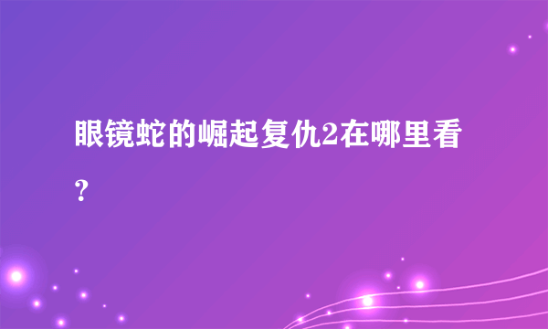 眼镜蛇的崛起复仇2在哪里看？