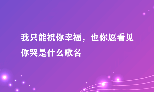 我只能祝你幸福，也你愿看见你哭是什么歌名