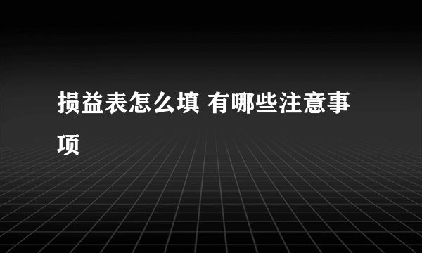 损益表怎么填 有哪些注意事项