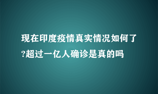 现在印度疫情真实情况如何了?超过一亿人确诊是真的吗