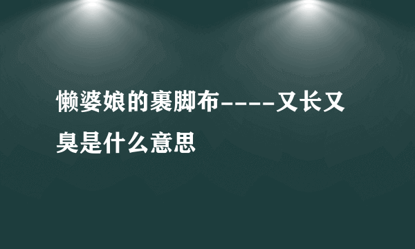 懒婆娘的裹脚布----又长又臭是什么意思