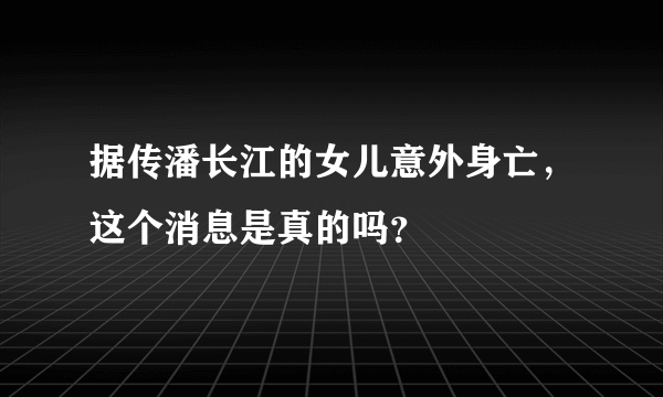 据传潘长江的女儿意外身亡，这个消息是真的吗？