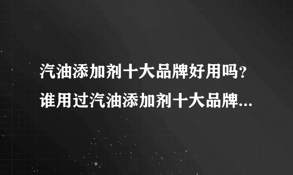 汽油添加剂十大品牌好用吗？谁用过汽油添加剂十大品牌？好不好用？