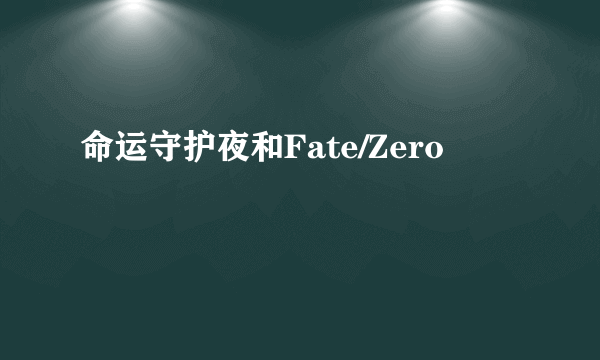 命运守护夜和Fate/Zero