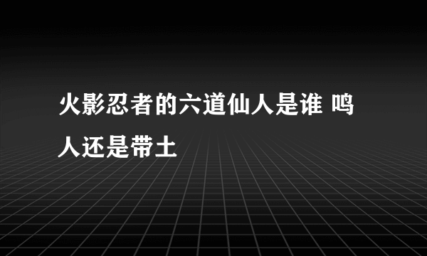 火影忍者的六道仙人是谁 鸣人还是带土