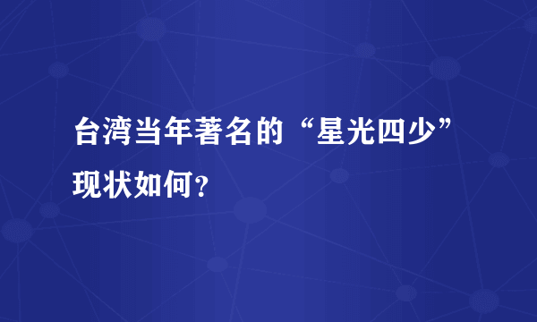 台湾当年著名的“星光四少”现状如何？